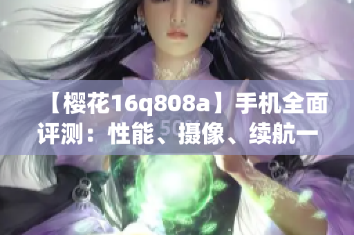【樱花16q808a】手机全面评测：性能、摄像、续航一网打尽