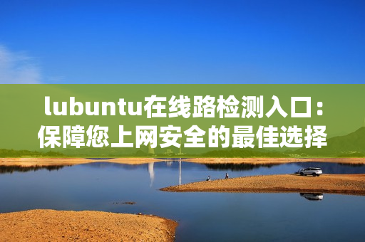lubuntu在线路检测入口：保障您上网安全的最佳选择