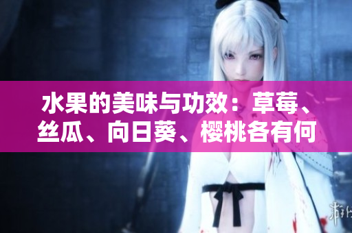 水果的美味与功效：草莓、丝瓜、向日葵、樱桃各有何特点？