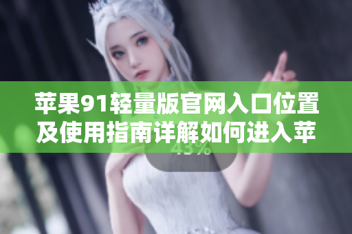 苹果91轻量版官网入口位置及使用指南详解如何进入苹果91轻量版官网？