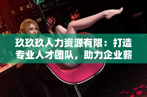 玖玖玖人力资源有限：打造专业人才团队，助力企业薪资福利管理