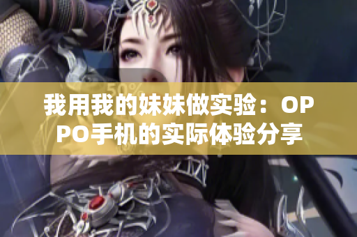 我用我的妹妹做实验：OPPO手机的实际体验分享