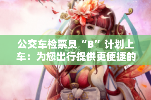 公交车检票员“B”计划上车：为您出行提供更便捷的检票服务