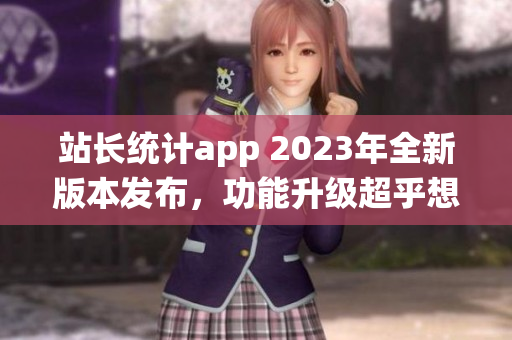 站长统计app 2023年全新版本发布，功能升级超乎想象