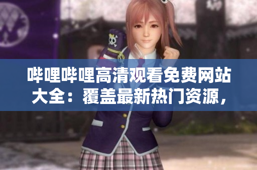 哔哩哔哩高清观看免费网站大全：覆盖最新热门资源，让您尽享高清影视大片