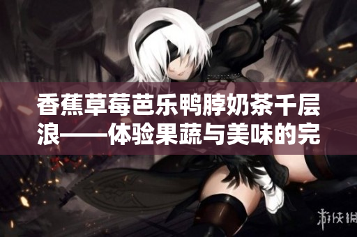 香蕉草莓芭乐鸭脖奶茶千层浪——体验果蔬与美味的完美融合