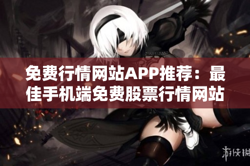 免费行情网站APP推荐：最佳手机端免费股票行情网站推荐