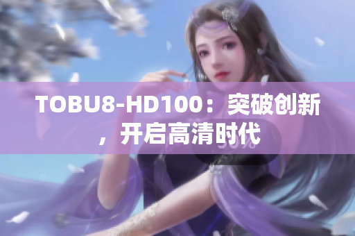 TOBU8-HD100：突破创新，开启高清时代