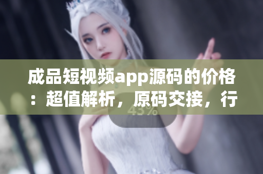 成品短视频app源码的价格：超值解析，原码交接，行业最佳选择