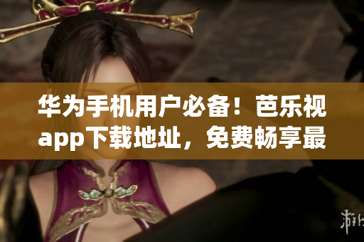 华为手机用户必备！芭乐视app下载地址，免费畅享最新影视作品