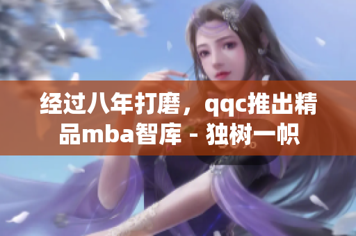 经过八年打磨，qqc推出精品mba智库 - 独树一帜