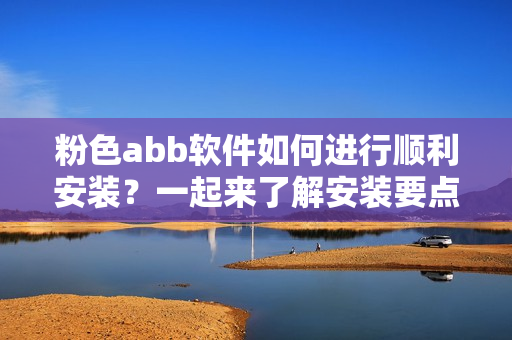 粉色abb软件如何进行顺利安装？一起来了解安装要点！