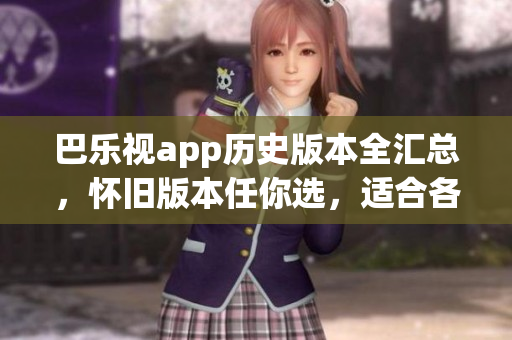 巴乐视app历史版本全汇总，怀旧版本任你选，适合各种旧设备。