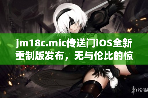 jm18c.mic传送门iOS全新重制版发布，无与伦比的惊喜等你发现