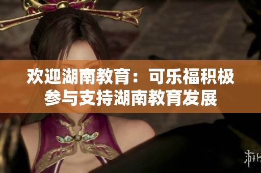 欢迎湖南教育：可乐福积极参与支持湖南教育发展
