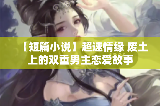 【短篇小说】超速情缘 废土上的双重男主恋爱故事