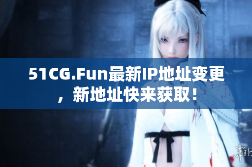 51CG.Fun最新IP地址变更，新地址快来获取！