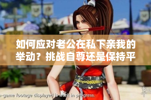 如何应对老公在私下亲我的举动？挑战自尊还是保持平衡？
