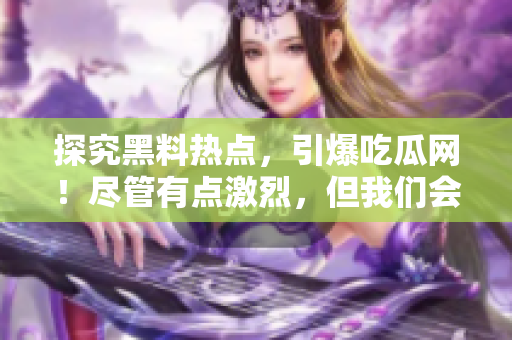 探究黑料热点，引爆吃瓜网！尽管有点激烈，但我们会告诉你一切!