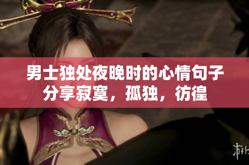 男士独处夜晚时的心情句子分享寂寞，孤独，彷徨