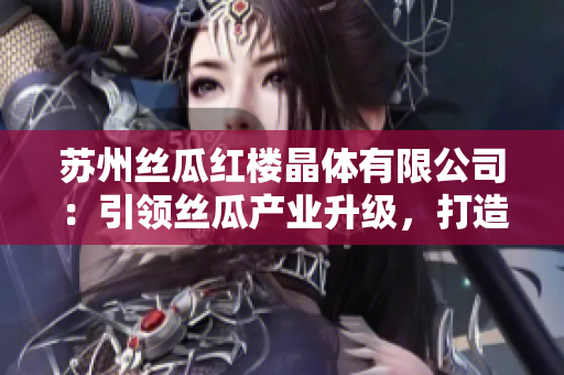 苏州丝瓜红楼晶体有限公司：引领丝瓜产业升级，打造晶莹剔透的产品