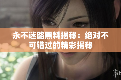 永不迷路黑料揭秘：绝对不可错过的精彩揭秘
