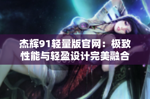 杰辉91轻量版官网：极致性能与轻盈设计完美融合