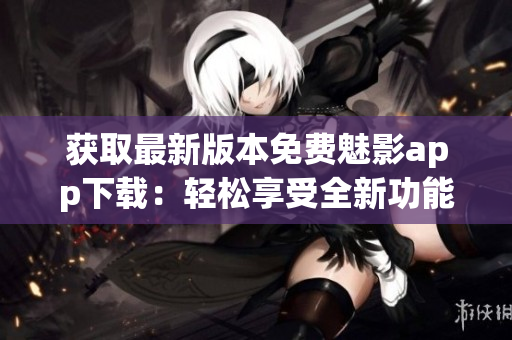 获取最新版本免费魅影app下载：轻松享受全新功能