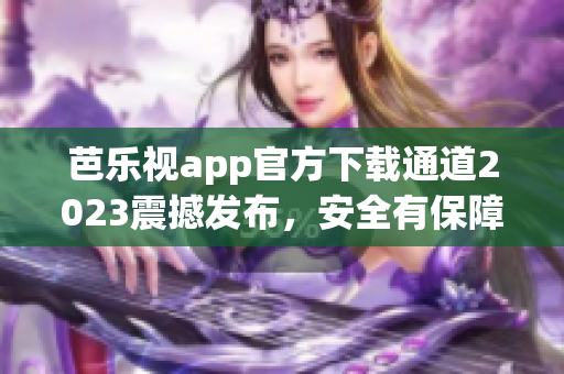 芭乐视app官方下载通道2023震撼发布，安全有保障！