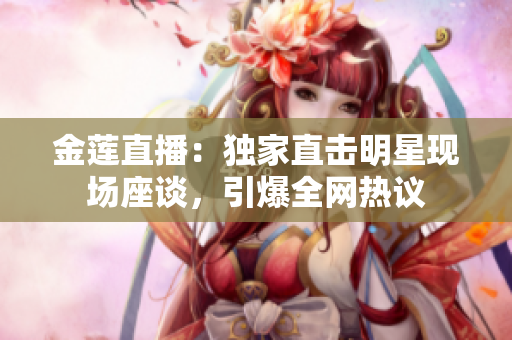 金莲直播：独家直击明星现场座谈，引爆全网热议