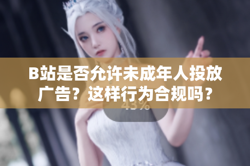 B站是否允许未成年人投放广告？这样行为合规吗？