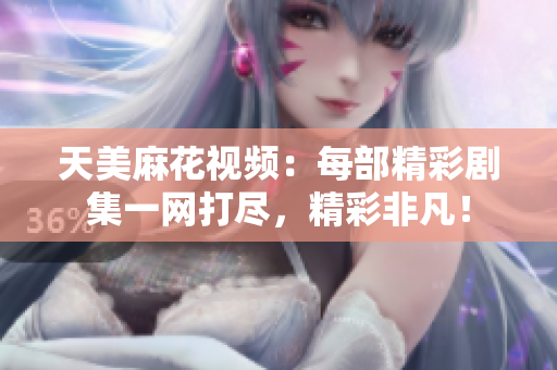 天美麻花视频：每部精彩剧集一网打尽，精彩非凡！