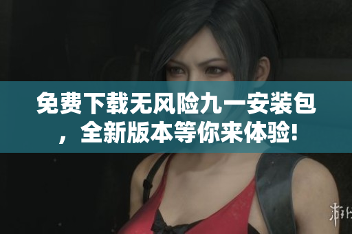 免费下载无风险九一安装包，全新版本等你来体验!