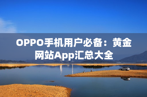 OPPO手机用户必备：黄金网站App汇总大全