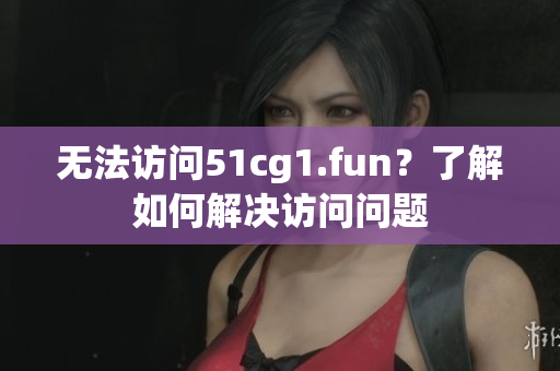 无法访问51cg1.fun？了解如何解决访问问题