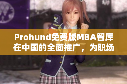 Prohund免费版MBA智库在中国的全面推广，为职场精英提供更多机会