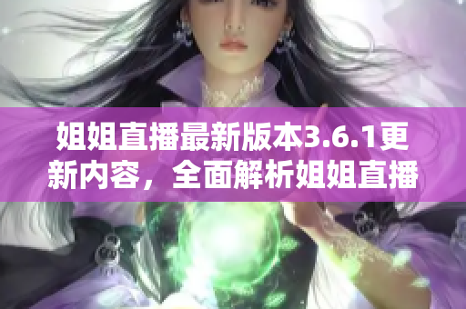 姐姐直播最新版本3.6.1更新内容，全面解析姐姐直播升级导向与功能优化