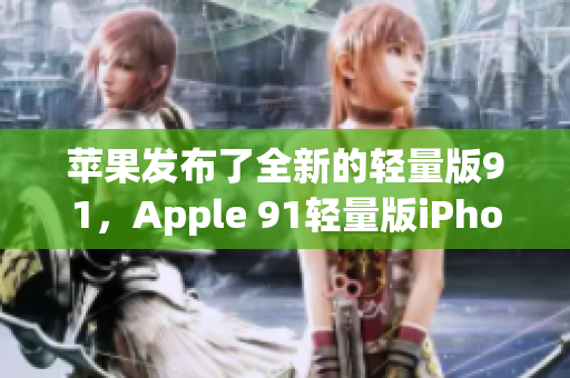 苹果发布了全新的轻量版91，Apple 91轻量版iPhone手机更新发布