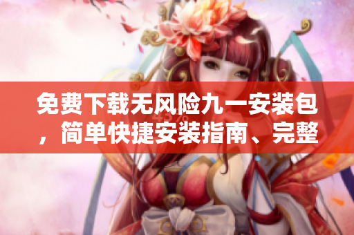免费下载无风险九一安装包，简单快捷安装指南、完整软件包，保障安全可靠。