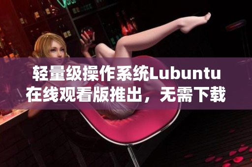 轻量级操作系统Lubuntu在线观看版推出，无需下载即可享受系统体验