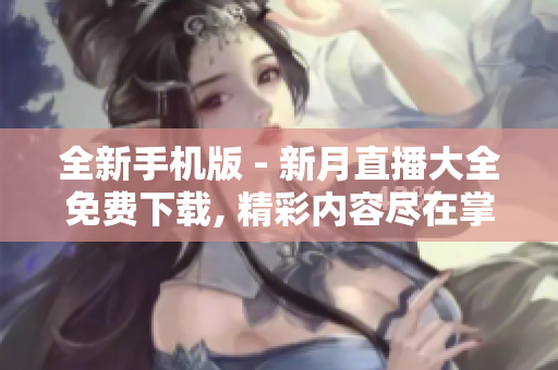 全新手机版 - 新月直播大全免费下载, 精彩内容尽在掌中
