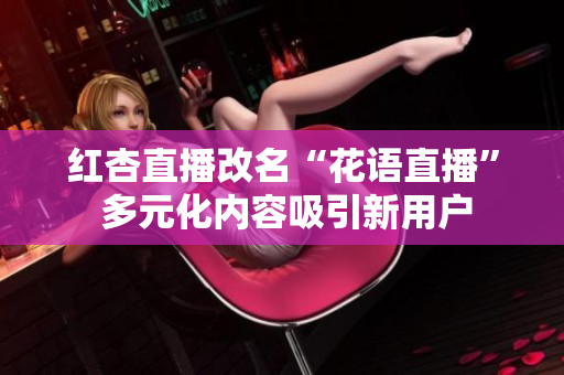 红杏直播改名“花语直播” 多元化内容吸引新用户