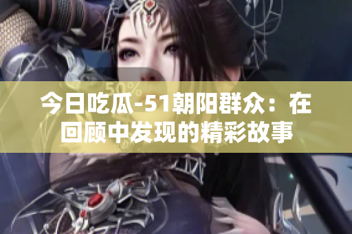 今日吃瓜-51朝阳群众：在回顾中发现的精彩故事