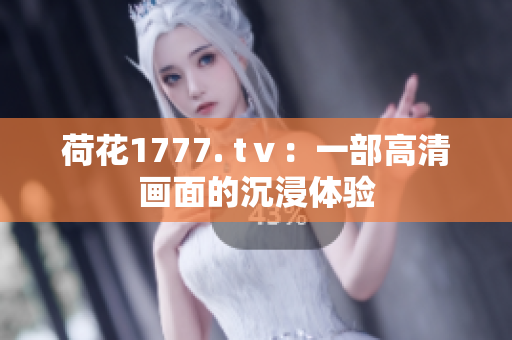 荷花1777. tⅴ：一部高清画面的沉浸体验