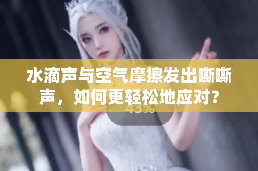 水滴声与空气摩擦发出嘶嘶声，如何更轻松地应对？