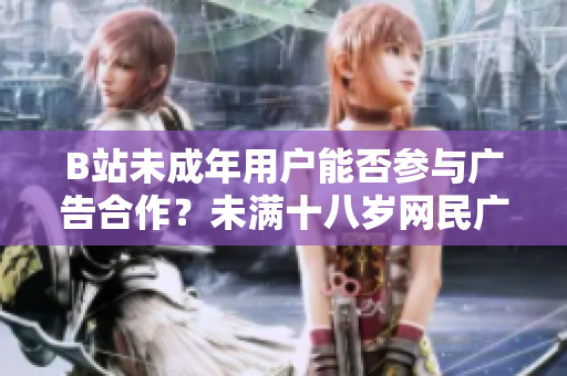 B站未成年用户能否参与广告合作？未满十八岁网民广告接受政策详解