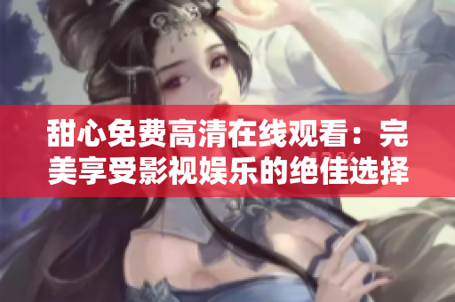 甜心免费高清在线观看：完美享受影视娱乐的绝佳选择