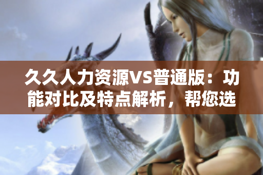 久久人力资源VS普通版：功能对比及特点解析，帮您选择最适合的人力资源工具