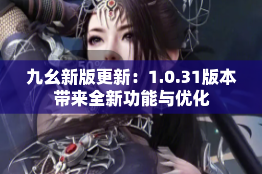 九幺新版更新：1.0.31版本带来全新功能与优化