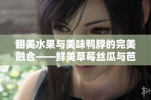 甜美水果与美味鸭脖的完美融合——鲜美草莓丝瓜与芭乐搭配翡翠手镯